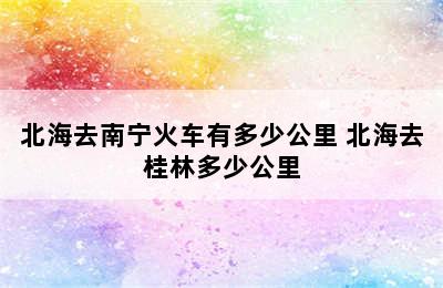 北海去南宁火车有多少公里 北海去桂林多少公里